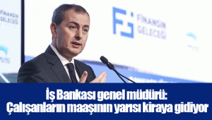 İş Bankası genel müdürü: Çalışanların maaşının yarısı kiraya gidiyor