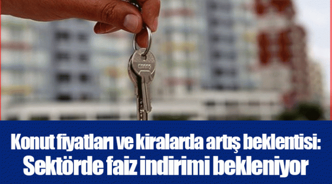 Konut fiyatları ve kiralarda artış beklentisi: Sektörde faiz indirimi bekleniyor