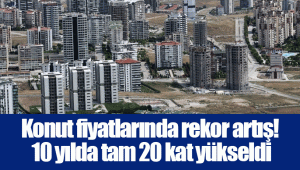 Konut fiyatlarında rekor artış! 10 yılda tam 20 kat yükseldi