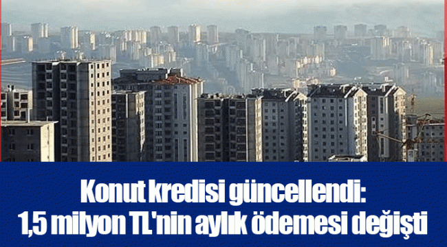 Konut kredisi güncellendi: 1,5 milyon TL'nin aylık ödemesi değişti