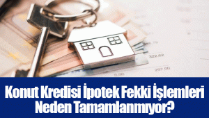 Konut Kredisi İpotek Fekki İşlemleri Neden Tamamlanmıyor?