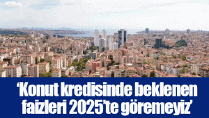 ‘Konut kredisinde beklenen faizleri 2025’te göremeyiz’