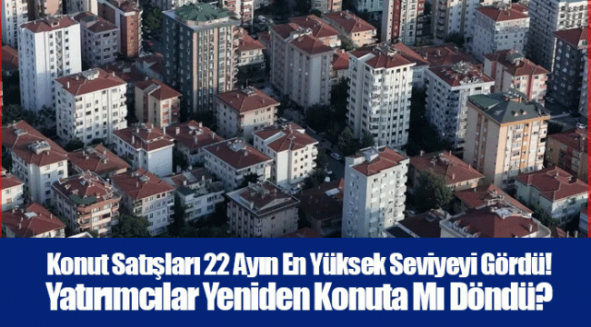 Konut Satışları 22 Ayın En Yüksek Seviyeyi Gördü! Yatırımcılar Yeniden Konuta Mı Döndü?