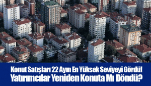 Konut Satışları 22 Ayın En Yüksek Seviyeyi Gördü! Yatırımcılar Yeniden Konuta Mı Döndü?