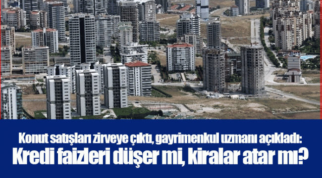 Konut satışları zirveye çıktı, gayrimenkul uzmanı açıkladı: Kredi faizleri düşer mi, kiralar atar mı?