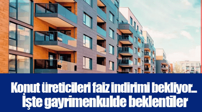 Konut üreticileri faiz indirimi bekliyor... İşte gayrimenkulde beklentiler