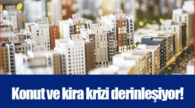 Konut ve kira krizi derinleşiyor!