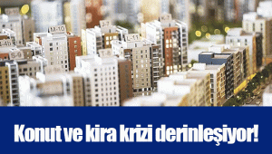 Konut ve kira krizi derinleşiyor!