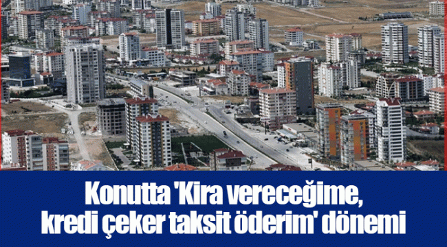 Konutta 'Kira vereceğime, kredi çeker taksit öderim' dönemi