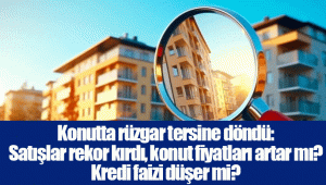 Konutta rüzgar tersine döndü: Satışlar rekor kırdı, konut fiyatları artar mı? Kredi faizi düşer mi?