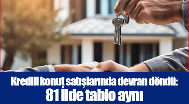 Kredili konut satışlarında devran döndü: 81 İlde tablo aynı