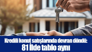 Kredili konut satışlarında devran döndü: 81 İlde tablo aynı