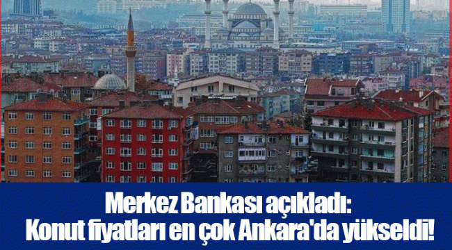 Merkez Bankası açıkladı: Konut fiyatları en çok Ankara'da yükseldi!