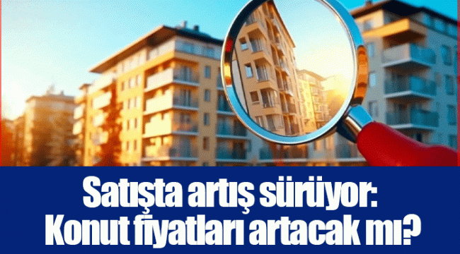 Satışta artış sürüyor: Konut fiyatları artacak mı?