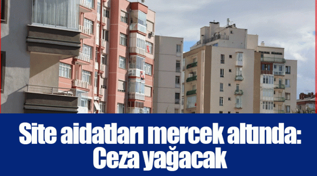 Site aidatları mercek altında: Ceza yağacak