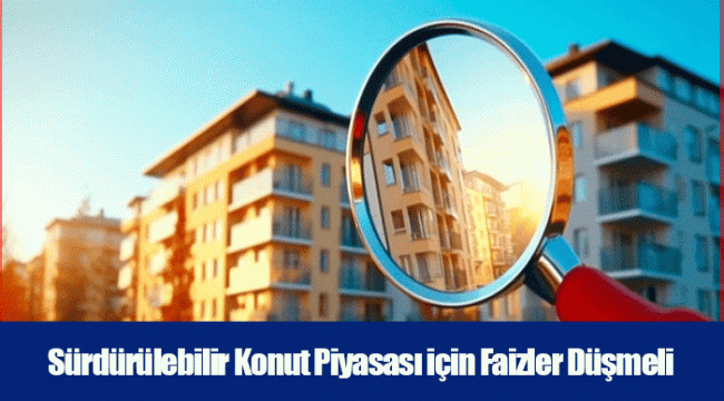 Sürdürülebilir Konut Piyasası için Faizler Düşmeli