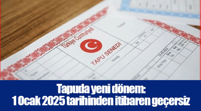 Tapuda yeni dönem: 1 Ocak 2025 tarihinden itibaren geçersiz