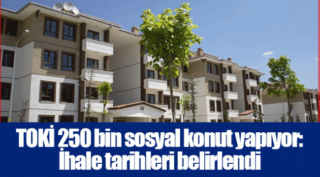 TOKİ 250 bin sosyal konut yapıyor: İhale tarihleri belirlendi