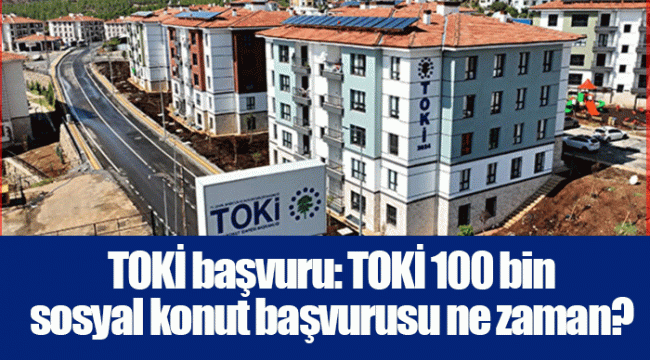 TOKİ başvuru: TOKİ 100 bin sosyal konut başvurusu ne zaman?