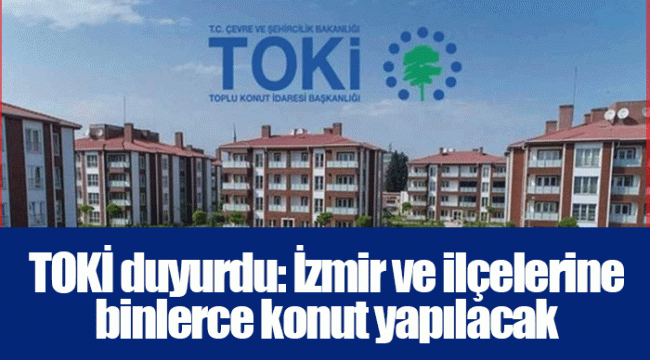 TOKİ duyurdu: İzmir ve ilçelerine binlerce konut yapılacak