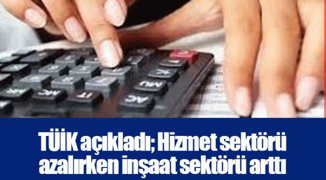 TÜİK açıkladı; Hizmet sektörü azalırken inşaat sektörü arttı