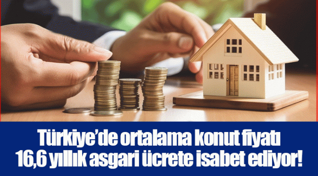 Türkiye’de ortalama konut fiyatı 16,6 yıllık asgari ücrete isabet ediyor!