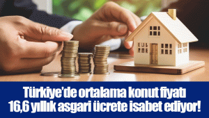 Türkiye’de ortalama konut fiyatı 16,6 yıllık asgari ücrete isabet ediyor!