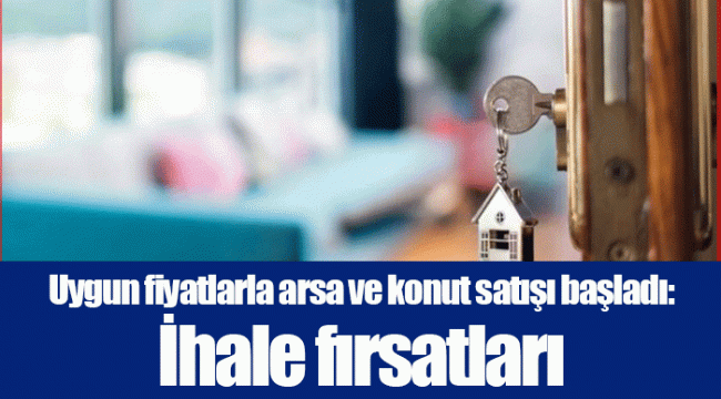 Uygun fiyatlarla arsa ve konut satışı başladı: İhale fırsatları