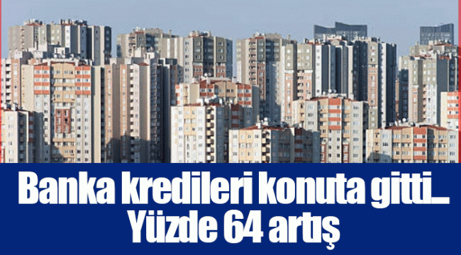 Banka kredileri konuta gitti... Yüzde 64 artış