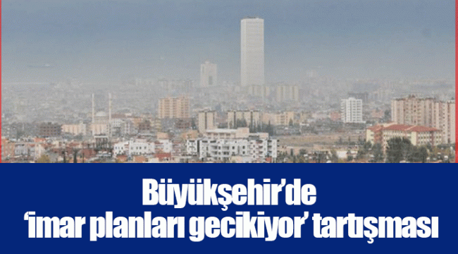 Büyükşehir’de ‘imar planları gecikiyor’ tartışması