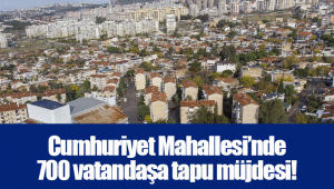 Cumhuriyet Mahallesi’nde 700 vatandaşa tapu müjdesi!