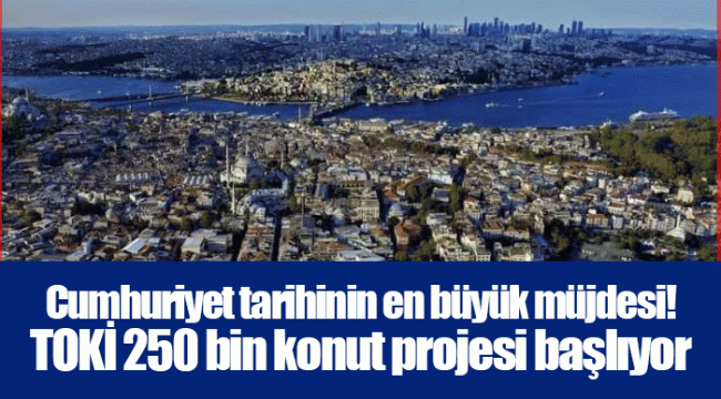 Cumhuriyet tarihinin en büyük müjdesi! TOKİ 250 bin konut projesi başlıyor