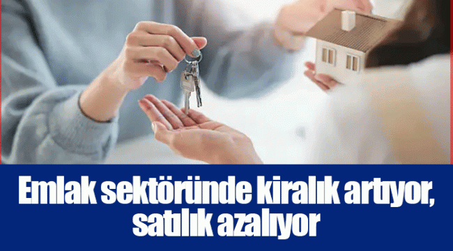 Emlak sektöründe kiralık artıyor, satılık azalıyor