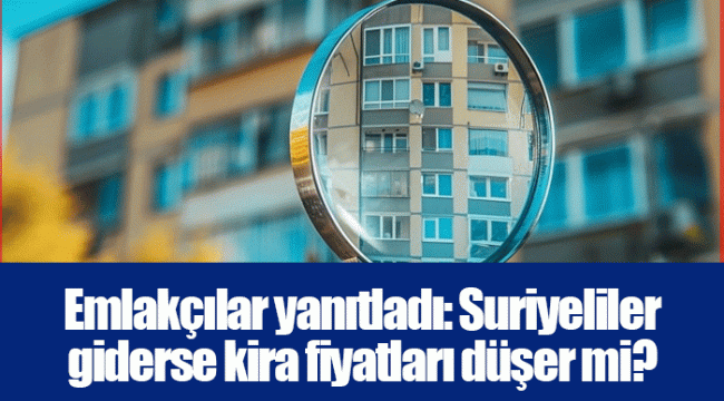 Emlakçılar yanıtladı: Suriyeliler giderse kira fiyatları düşer mi?