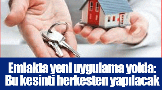 Emlakta yeni uygulama yolda: Bu kesinti herkesten yapılacak