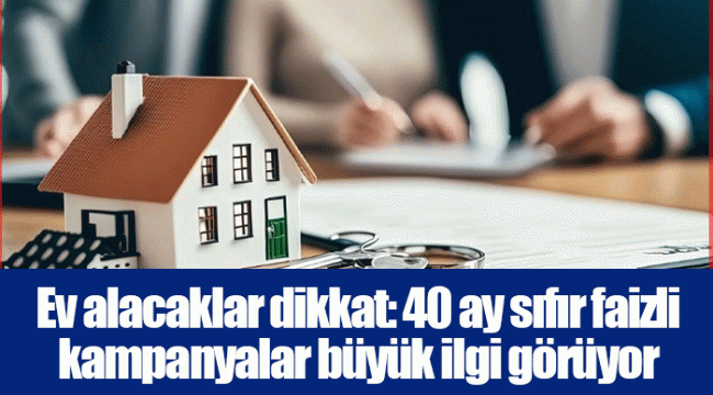 Ev alacaklar dikkat: 40 ay sıfır faizli kampanyalar büyük ilgi görüyor