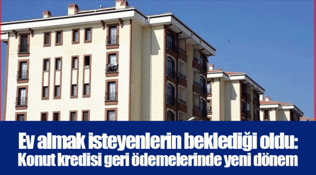 Ev almak isteyenlerin beklediği oldu: Konut kredisi geri ödemelerinde yeni dönem