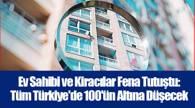 Ev Sahibi ve Kiracılar Fena Tutuştu: Tüm Türkiye'de 100'ün Altına Düşecek