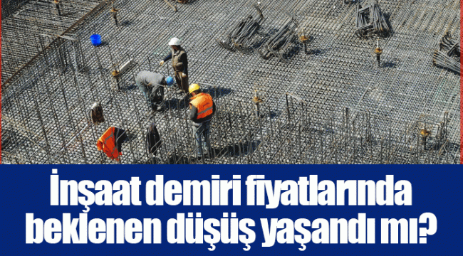 İnşaat demiri fiyatlarında beklenen düşüş yaşandı mı?