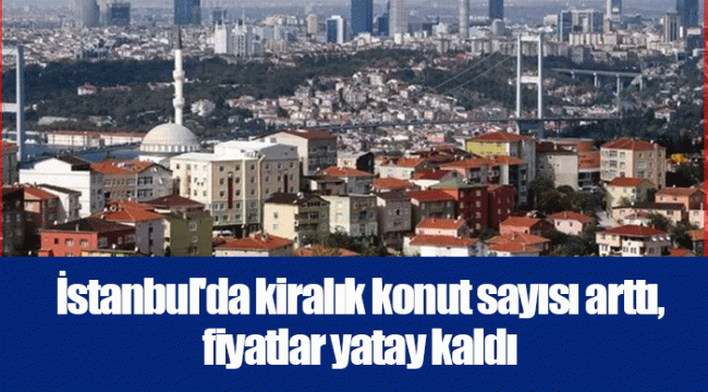 İstanbul'da kiralık konut sayısı arttı, fiyatlar yatay kaldı