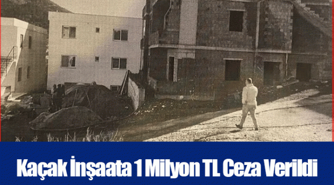 Kaçak İnşaata 1 Milyon TL Ceza Verildi