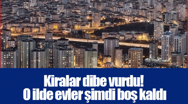 Kiralar dibe vurdu! O ilde evler şimdi boş kaldı