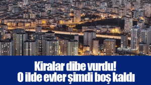 Kiralar dibe vurdu! O ilde evler şimdi boş kaldı