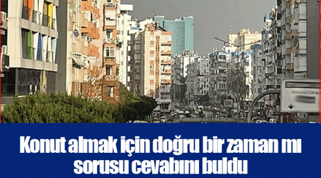 Konut almak için doğru bir zaman mı sorusu cevabını buldu