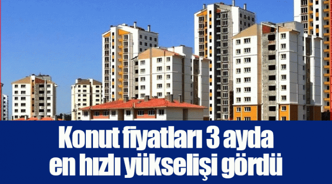 Konut fiyatları 3 ayda en hızlı yükselişi gördü