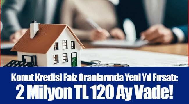 Konut Kredisi Faiz Oranlarında Yeni Yıl Fırsatı: 2 Milyon TL 120 Ay Vade!