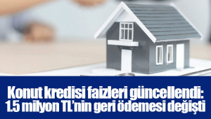 Konut kredisi faizleri güncellendi: 1.5 milyon TL’nin geri ödemesi değişti