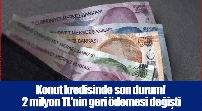 Konut kredisinde son durum! 2 milyon TL'nin geri ödemesi değişti