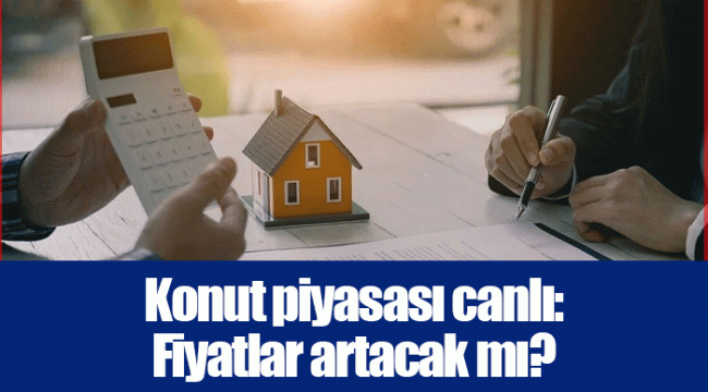 Konut piyasası canlı: Fiyatlar artacak mı?