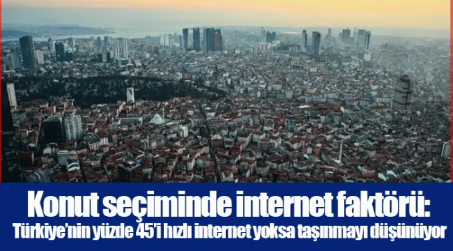 Konut seçiminde internet faktörü: Türkiye’nin yüzde 45’i hızlı internet yoksa taşınmayı düşünüyor